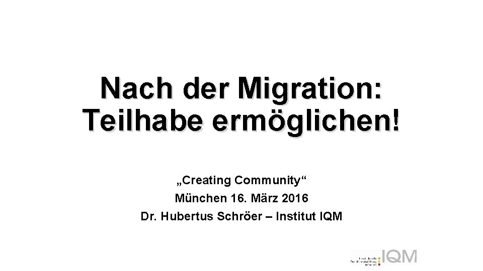 Nach der Migration: Teilhabe ermöglichen! „Creating Community“ München 16. März 2016 Dr. Hubertus Schröer