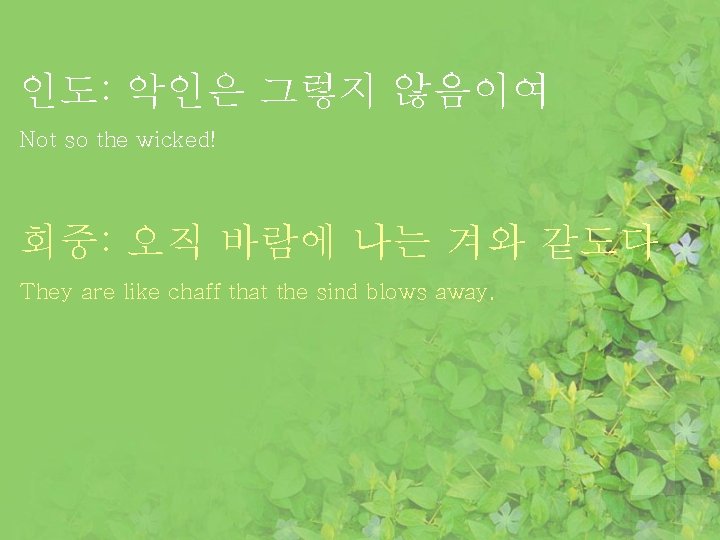 인도: 악인은 그렇지 않음이여 Not so the wicked! 회중: 오직 바람에 나는 겨와 같도다