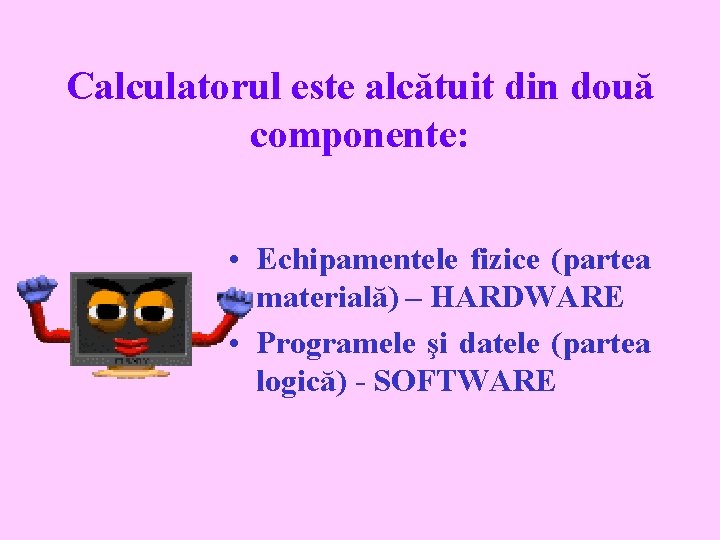 Calculatorul este alcătuit din două componente: • Echipamentele fizice (partea materială) – HARDWARE •