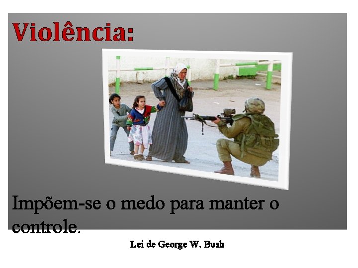 Violência: Impõem-se o medo para manter o controle. Lei de George W. Bush 