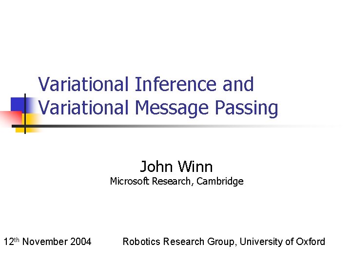 Variational Inference and Variational Message Passing John Winn Microsoft Research, Cambridge 12 th November