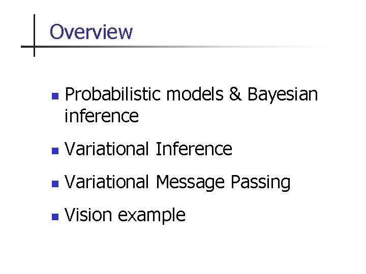 Overview n Probabilistic models & Bayesian inference n Variational Inference n Variational Message Passing