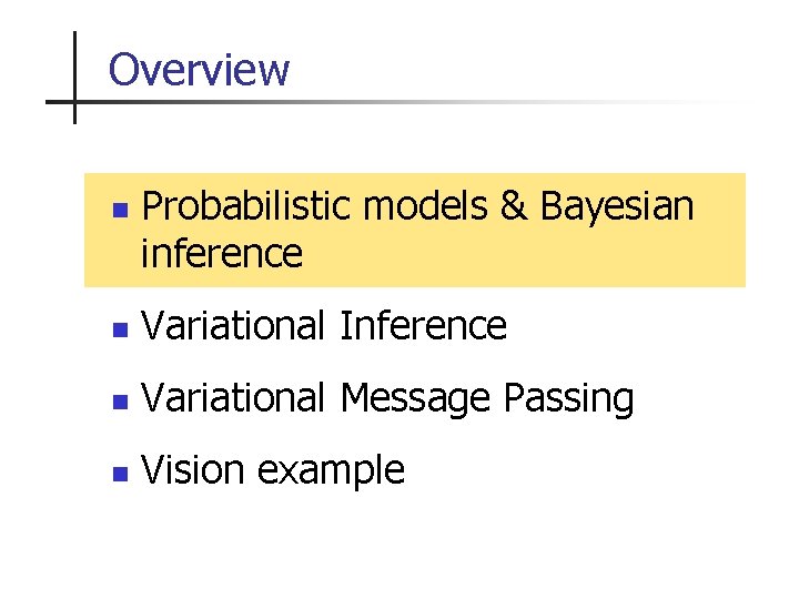 Overview n Probabilistic models & Bayesian inference n Variational Inference n Variational Message Passing