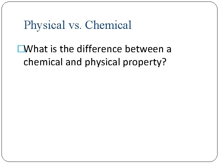 Physical vs. Chemical �What is the difference between a chemical and physical property? 