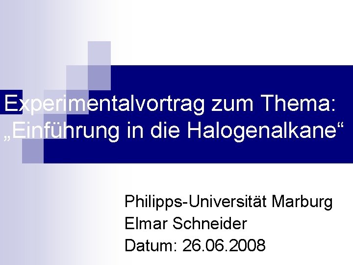 Experimentalvortrag zum Thema: „Einführung in die Halogenalkane“ Philipps-Universität Marburg Elmar Schneider Datum: 26. 06.