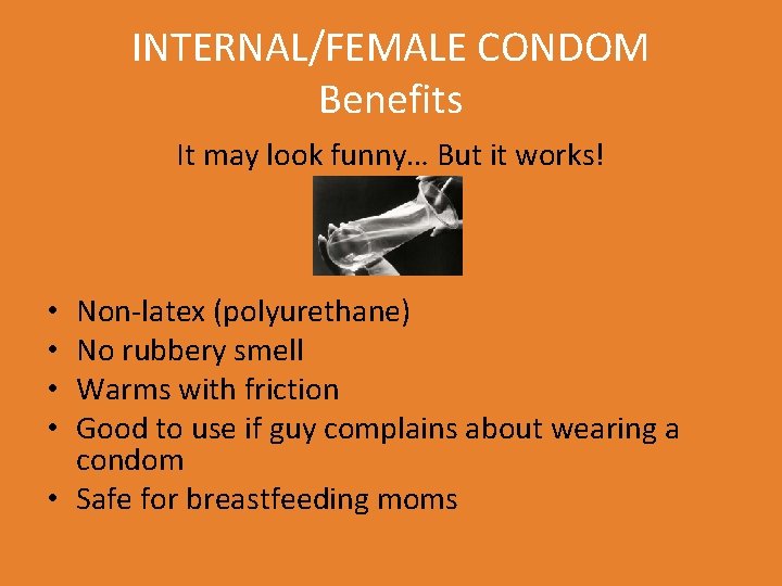 INTERNAL/FEMALE CONDOM Benefits It may look funny… But it works! Non-latex (polyurethane) No rubbery