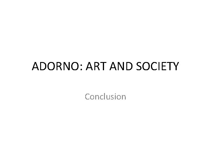 ADORNO: ART AND SOCIETY Conclusion 