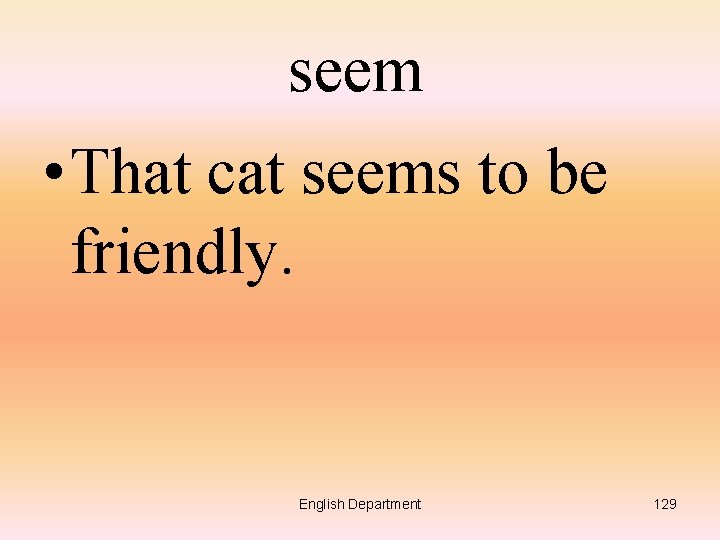 seem • That cat seems to be friendly. English Department 129 