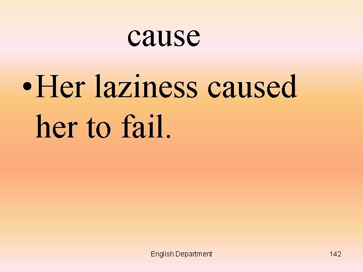 cause • Her laziness caused her to fail. English Department 142 