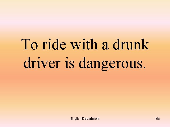 To ride with a drunk driver is dangerous. English Department 166 