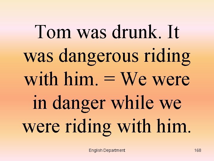 Tom was drunk. It was dangerous riding with him. = We were in danger
