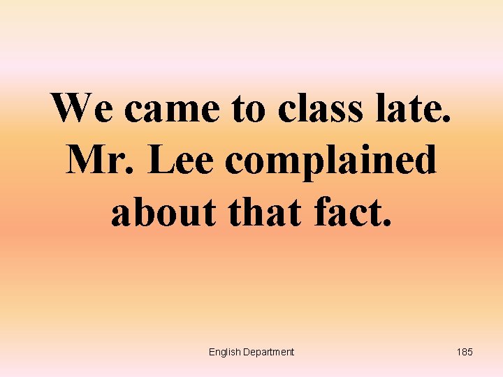 We came to class late. Mr. Lee complained about that fact. English Department 185