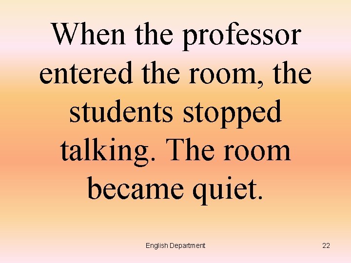 When the professor entered the room, the students stopped talking. The room became quiet.