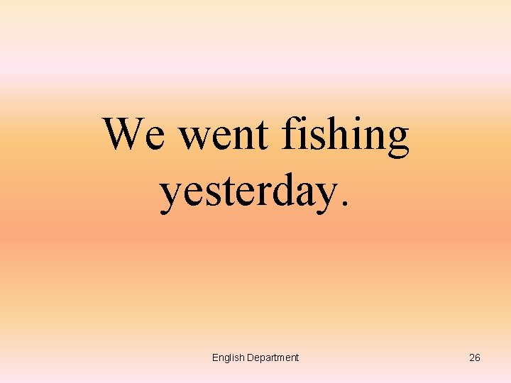 We went fishing yesterday. English Department 26 