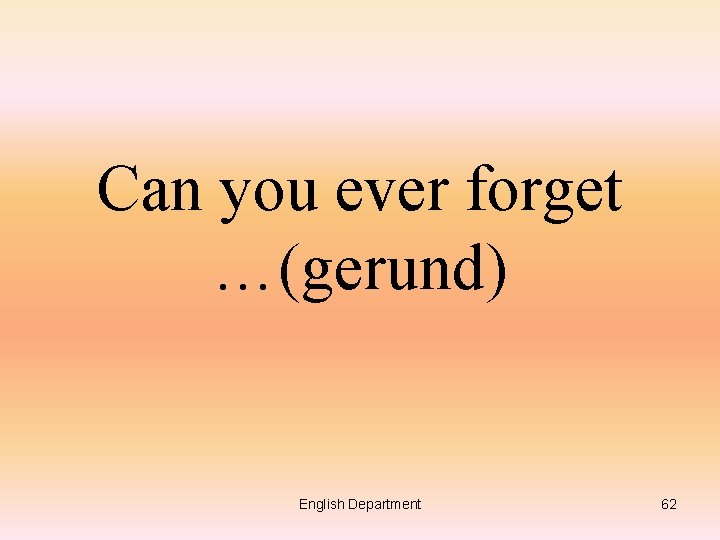 Can you ever forget …(gerund) English Department 62 