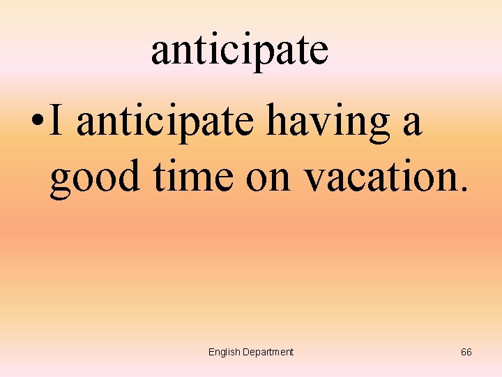 anticipate • I anticipate having a good time on vacation. English Department 66 