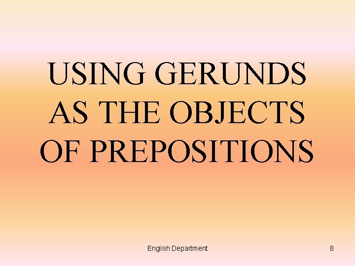USING GERUNDS AS THE OBJECTS OF PREPOSITIONS English Department 8 