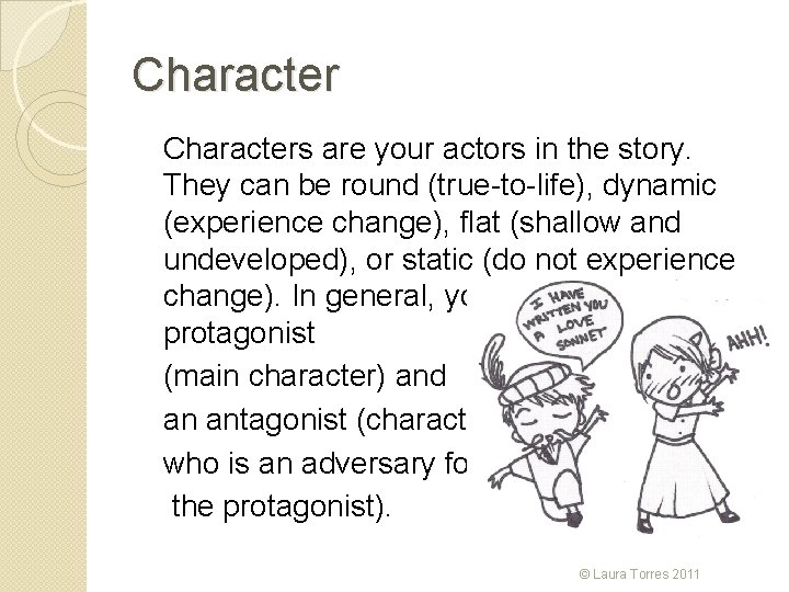 Characters are your actors in the story. They can be round (true-to-life), dynamic (experience