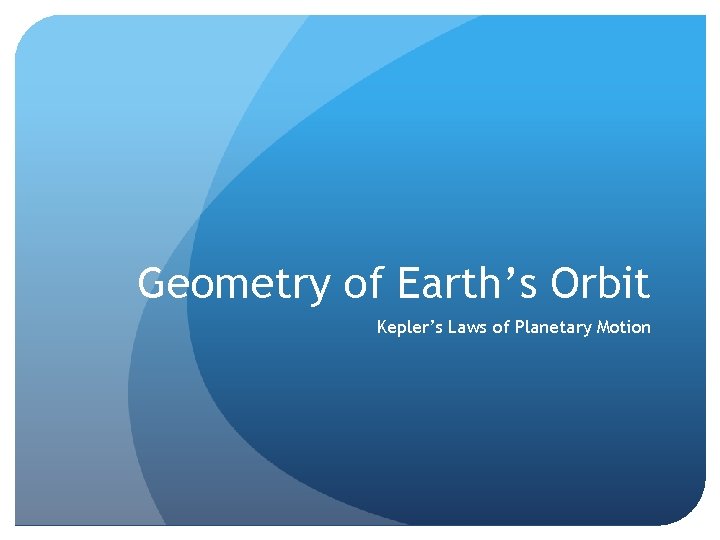 Geometry of Earth’s Orbit Kepler’s Laws of Planetary Motion 