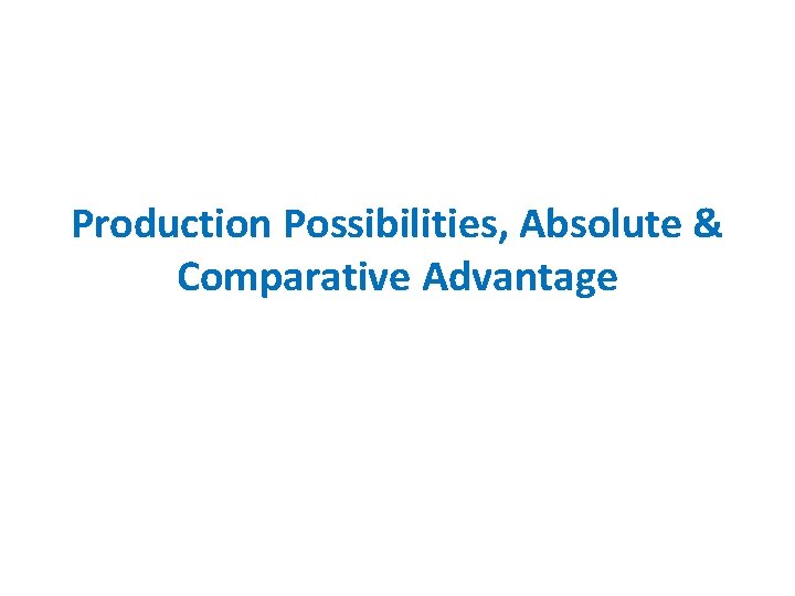 Production Possibilities, Absolute & Comparative Advantage 