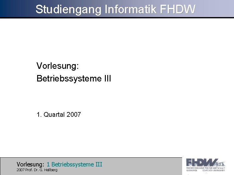 Studiengang Informatik FHDW Vorlesung: Betriebssysteme III 1. Quartal 2007 Vorlesung: 1 Betriebssysteme III 2007