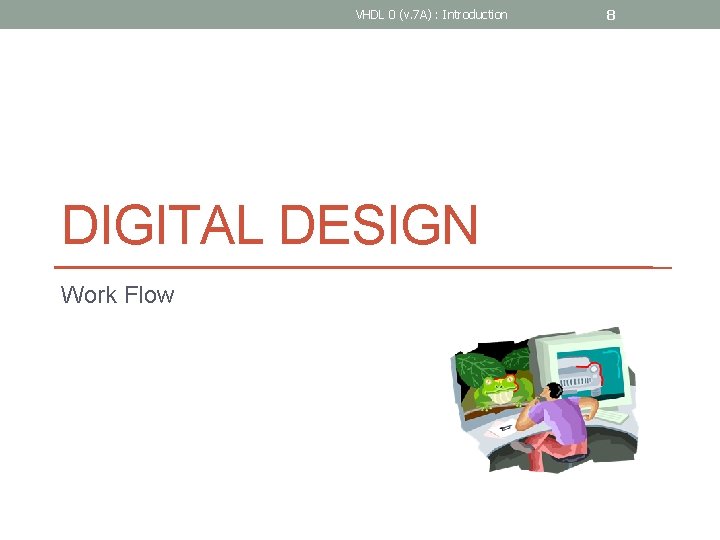 VHDL 0 (v. 7 A) : Introduction DIGITAL DESIGN Work Flow 8 