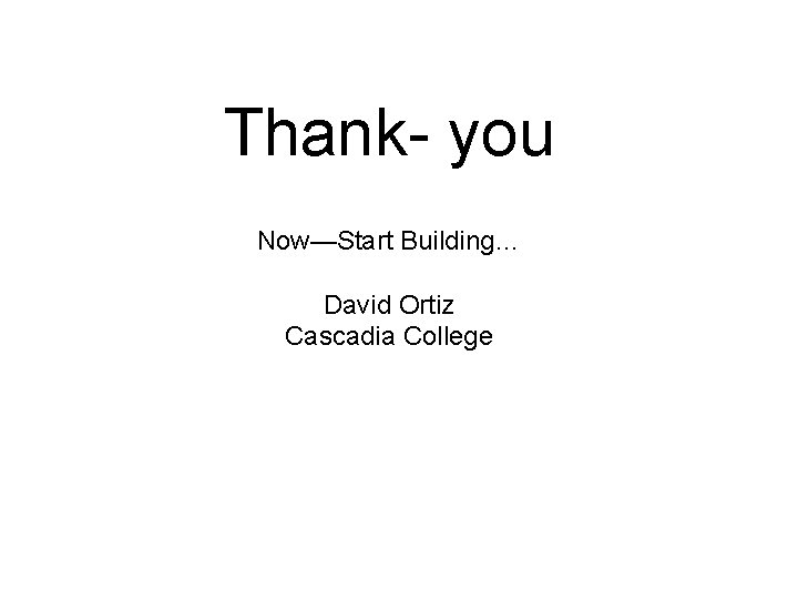 Thank- you Now—Start Building… David Ortiz Cascadia College 