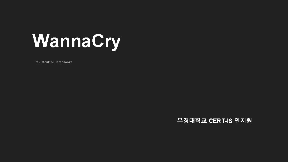 Wanna. Cry talk about the Ransomware 부경대학교 CERT-IS 안지원 