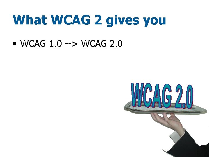 What WCAG 2 gives you § WCAG 1. 0 --> WCAG 2. 0 