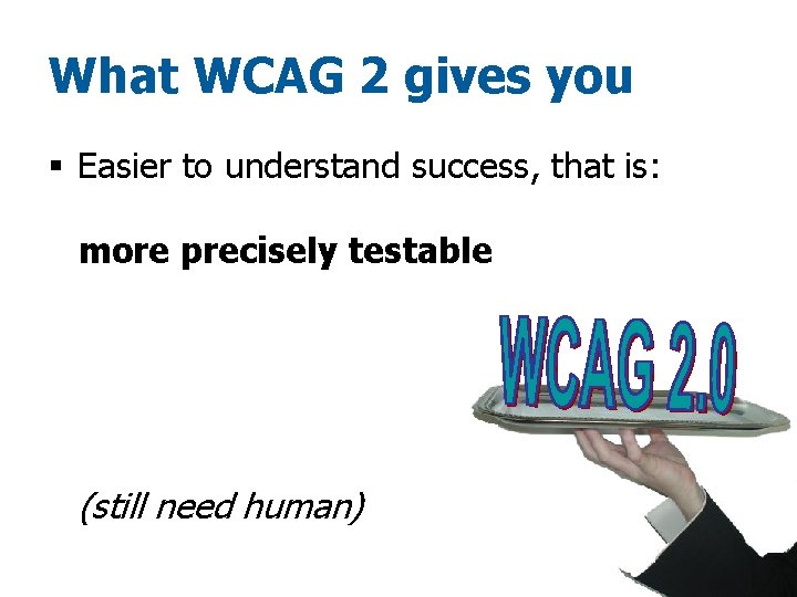 What WCAG 2 gives you § Easier to understand success, that is: more precisely