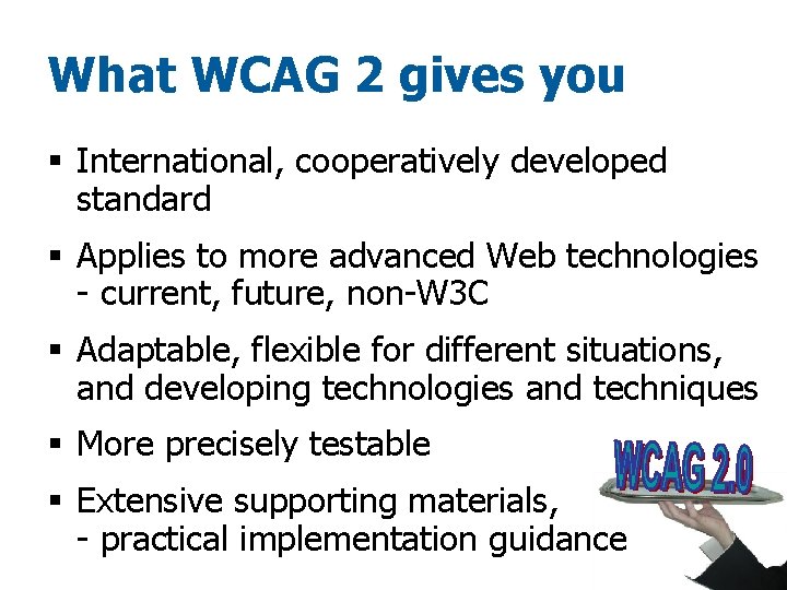 What WCAG 2 gives you § International, cooperatively developed standard § Applies to more