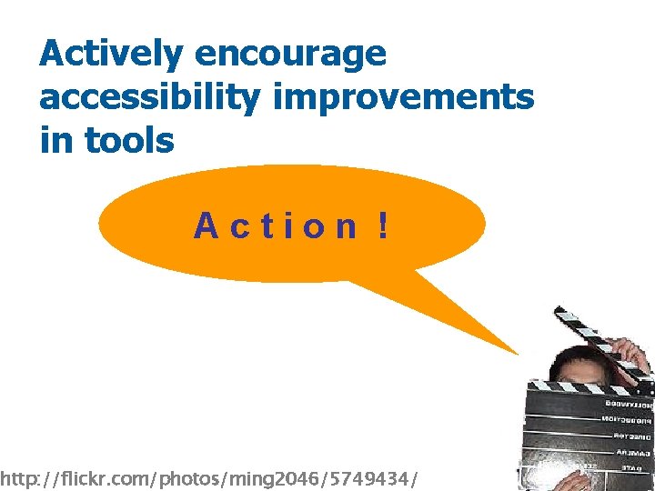 Actively encourage accessibility improvements in tools Action ! http: //flickr. com/photos/ming 2046/5749434/ 