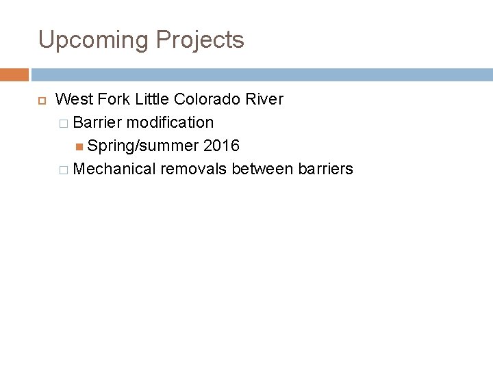 Upcoming Projects West Fork Little Colorado River � Barrier modification Spring/summer 2016 � Mechanical
