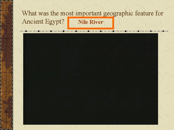 What was the most important geographic feature for Ancient Egypt? Nile River What was the most important geographic feature for Ancient Egypt? Nile River
