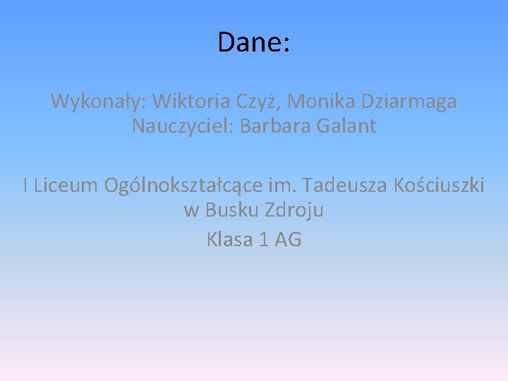 Dane: Wykonały: Wiktoria Czyż, Monika Dziarmaga Nauczyciel: Barbara Galant I Liceum Ogólnokształcące im. Tadeusza