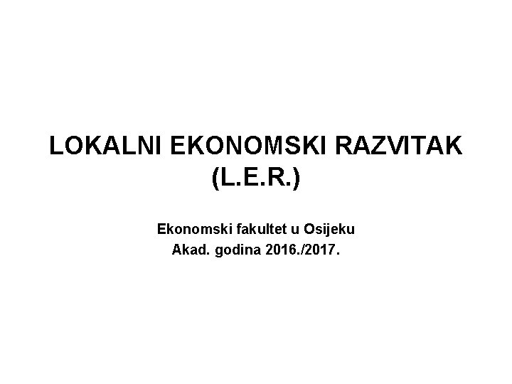 LOKALNI EKONOMSKI RAZVITAK (L. E. R. ) Ekonomski fakultet u Osijeku Akad. godina 2016.
