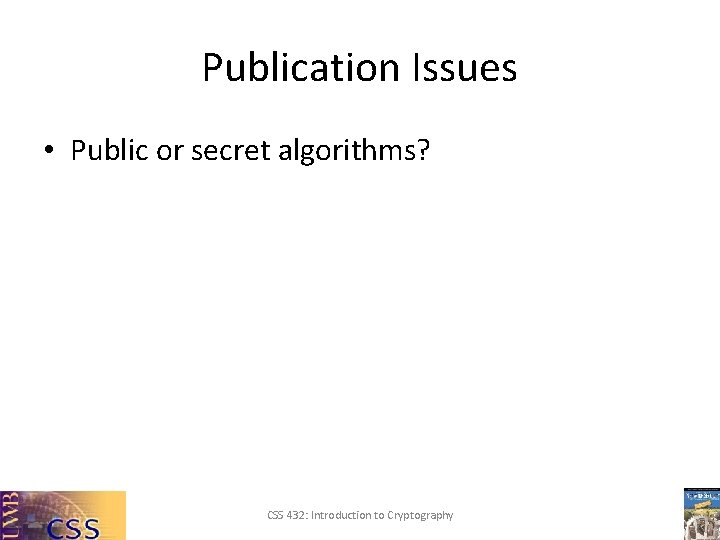 Publication Issues • Public or secret algorithms? CSS 432: Introduction to Cryptography 