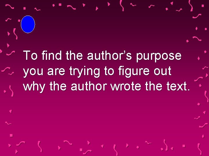 To find the author’s purpose you are trying to figure out why the author