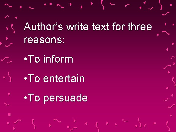 Author’s write text for three reasons: • To inform • To entertain • To