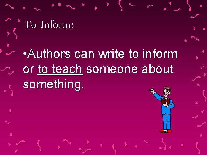 To Inform: • Authors can write to inform or to teach someone about something.
