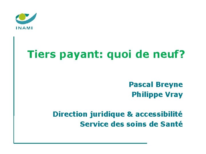 Tiers payant: quoi de neuf? Pascal Breyne Philippe Vray Direction juridique & accessibilité Service Tiers payant: quoi de neuf? Pascal Breyne Philippe Vray Direction juridique & accessibilité Service