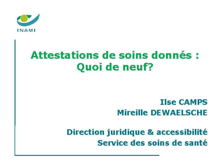 Attestations de soins donnés : Quoi de neuf? Ilse CAMPS Mireille DEWAELSCHE Direction juridique Attestations de soins donnés : Quoi de neuf? Ilse CAMPS Mireille DEWAELSCHE Direction juridique
