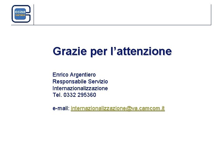 Grazie per l’attenzione Enrico Argentiero Responsabile Servizio Internazionalizzazione Tel. 0332 295360 e-mail: internazionalizzazione@va. camcom.