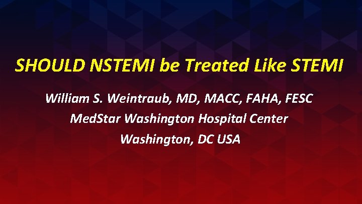 SHOULD NSTEMI be Treated Like STEMI William S. Weintraub, MD, MACC, FAHA, FESC Med.