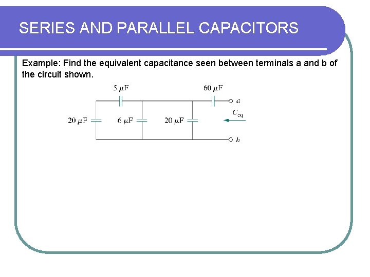 SERIES AND PARALLEL CAPACITORS Example: Find the equivalent capacitance seen between terminals a and SERIES AND PARALLEL CAPACITORS Example: Find the equivalent capacitance seen between terminals a and
