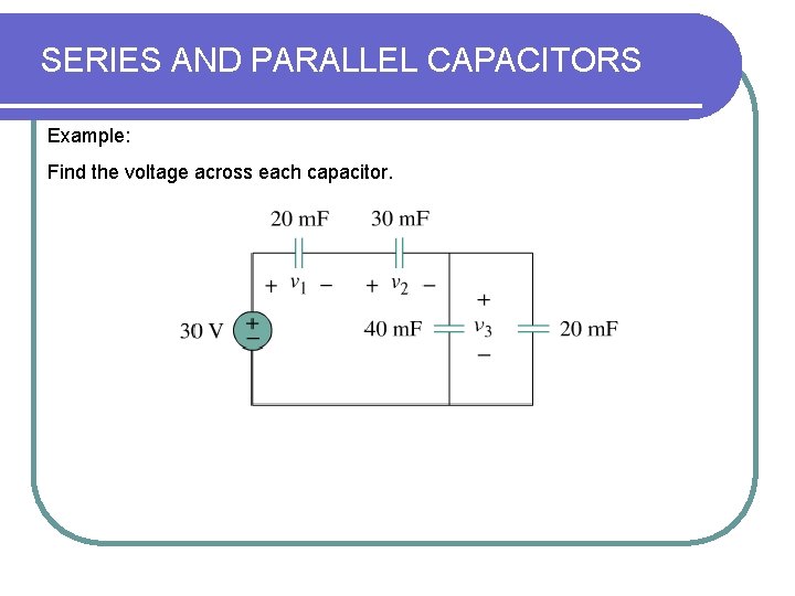 SERIES AND PARALLEL CAPACITORS Example: Find the voltage across each capacitor. SERIES AND PARALLEL CAPACITORS Example: Find the voltage across each capacitor.