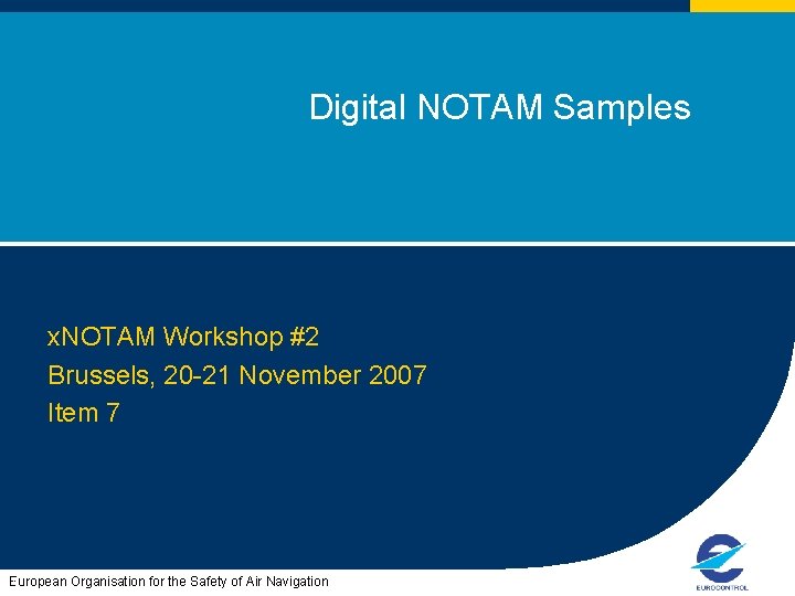 Digital NOTAM Samples x. NOTAM Workshop #2 Brussels, 20 -21 November 2007 Item 7