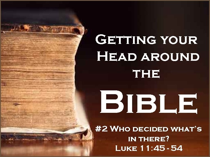 Getting your Head around the Bible #2 Who decided what’s in there? Luke 11: