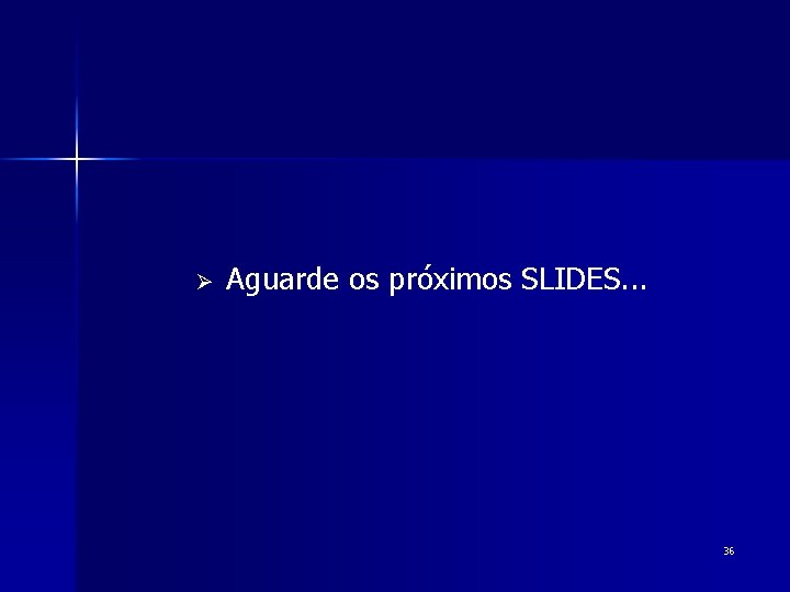 Ø Aguarde os próximos SLIDES. . . 36 