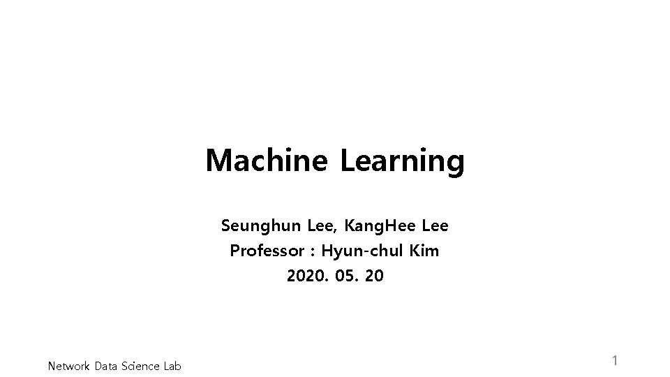 Machine Learning Seunghun Lee, Kang. Hee Lee Professor : Hyun-chul Kim 2020. 05. 20